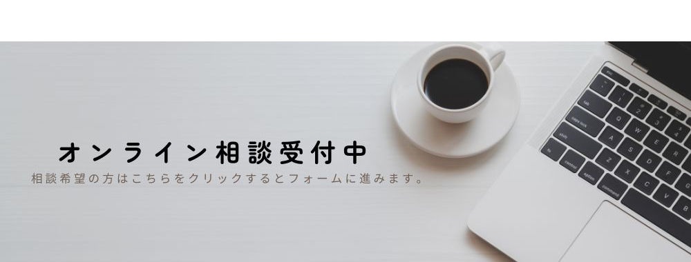 オンライン相談受付中 相談希望の方はこちらをクリックするとフォームに進みます。