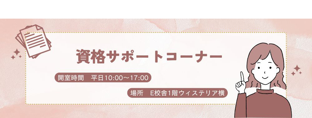 資格サポートコーナー〔開室時間：平日10時から17時〕〔場所：E校舎1階ウィステリア横〕