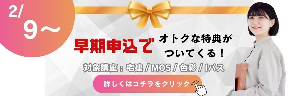 オトクな特典が ついてくる！ 2/ 9～ 早期申込で 詳しくはコチラをクリック 対象講座 : 宅建 / MOS / 色彩 / Iパス